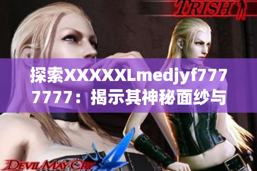 探索XXXXXLmedjyf7777777:揭示其神秘面纱与惊人之处 探索XXXXXLmedjyf7777777:揭示其神秘面纱与惊人之处