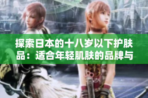 探索日本的十八岁以下护肤品:适合年轻肌肤的品牌与产品推荐 探索日本的十八岁以下护肤品:适合年轻肌肤的品牌与产品推荐