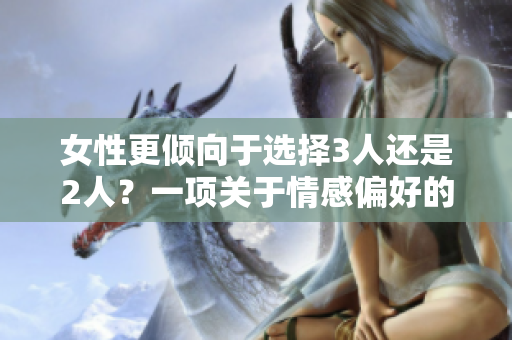 女性更倾向于选择3人还是2人?一项关于情感偏好的研究 女性更倾向于选择3人还是2人?一项关于情感偏好的研究