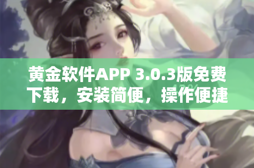 黄金软件APP 3.0.3版免费下载，安装简便，操作便捷，提供更多功能