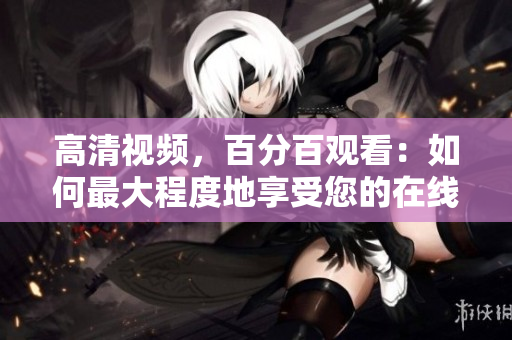 高清视频，百分百观看：如何最大程度地享受您的在线视频体验