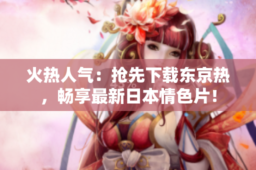 火热人气:抢先下载东京热,畅享最新日本情色片! 火热人气:抢先下载东京热,畅享最新日本情色片!