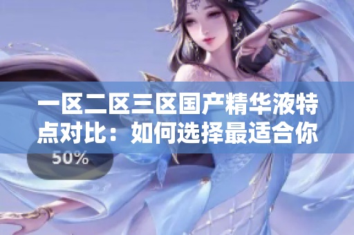 一区二区三区国产精华液特点对比:如何选择最适合你的护肤品? 一区二区三区国产精华液特点对比:如何选择最适合你的护肤品?