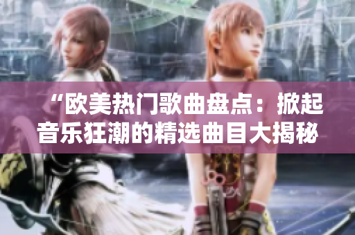 “欧美热门歌曲盘点:掀起音乐狂潮的精选曲目大揭秘!” “欧美热门歌曲盘点:掀起音乐狂潮的精选曲目大揭秘!”