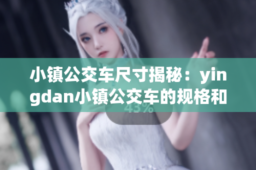 小镇公交车尺寸揭秘:yingdan小镇公交车的规格和尺寸探究 小镇公交车尺寸揭秘:yingdan小镇公交车的规格和尺寸探究