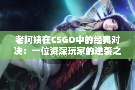 老阿姨在CSGO中的经典对决:一位资深玩家的逆袭之路 老阿姨在CSGO中的经典对决:一位资深玩家的逆袭之路