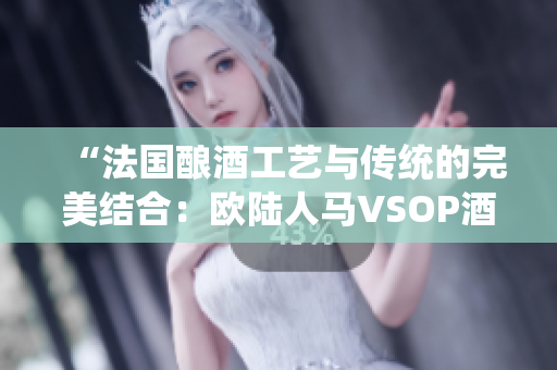 “法国酿酒工艺与传统的完美结合:欧陆人马VSOP酒香四溢的对决” “法国酿酒工艺与传统的完美结合:欧陆人马VSOP酒香四溢的对决”