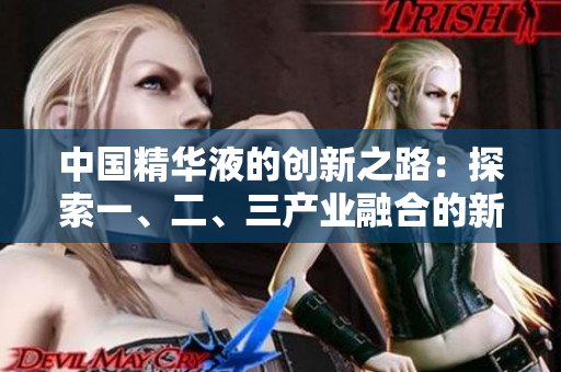 中国精华液的创新之路:探索一、二、三产业融合的新视角 中国精华液的创新之路:探索一、二、三产业融合的新视角