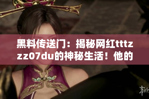 黑料传送门：揭秘网红tttzzz07du的神秘生活！他的日常究竟是怎样的？