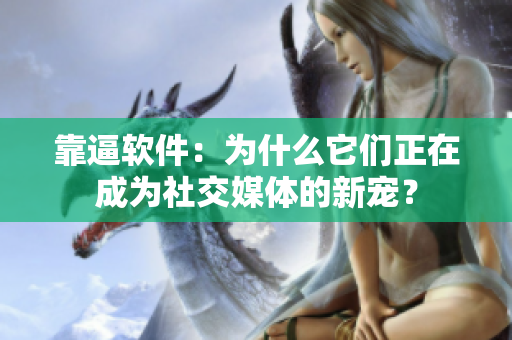 靠逼软件：为什么它们正在成为社交媒体的新宠？