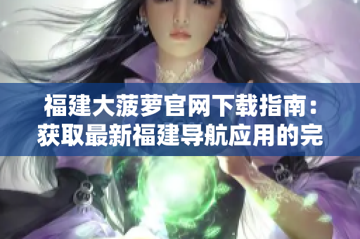 福建大菠萝官网下载指南:获取最新福建导航应用的完整指引 福建大菠萝官网下载指南:获取最新福建导航应用的完整指引