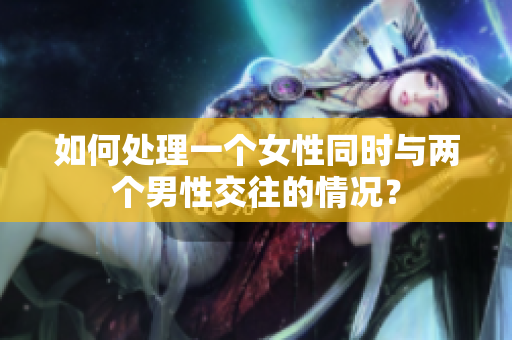 如何处理一个女性同时与两个男性交往的情况? 如何处理一个女性同时与两个男性交往的情况?