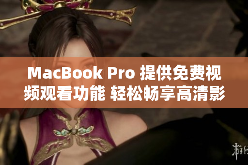 MacBook Pro 提供免费视频观看功能 轻松畅享高清影音体验 MacBook Pro 提供免费视频观看功能 轻松畅享高清影音体验