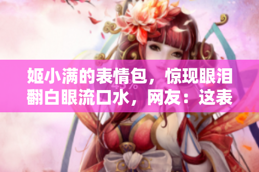姬小满的表情包,惊现眼泪翻白眼流口水,网友:这表情太真实了! 姬小满的表情包,惊现眼泪翻白眼流口水,网友:这表情太真实了!