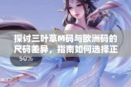 探讨三叶草M码与欧洲码的尺码差异,指南如何选择正确的尺码? 探讨三叶草M码与欧洲码的尺码差异,指南如何选择正确的尺码?