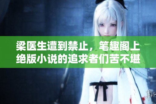梁医生遭到禁止,笔趣阁上绝版小说的追求者们苦不堪言 梁医生遭到禁止,笔趣阁上绝版小说的追求者们苦不堪言