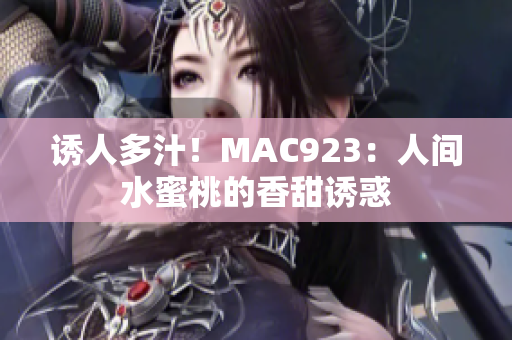 诱人多汁！MAC923：人间水蜜桃的香甜诱惑