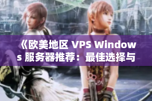 《欧美地区 VPS Windows 服务器推荐:最佳选择与使用指南》 《欧美地区 VPS Windows 服务器推荐:最佳选择与使用指南》