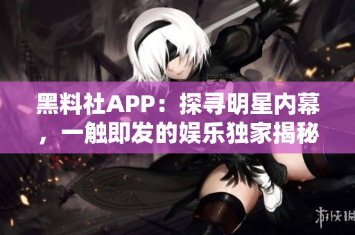 黑料社APP：探寻明星内幕，一触即发的娱乐独家揭秘！