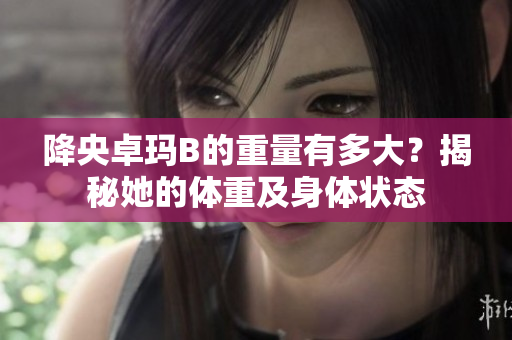 降央卓玛B的重量有多大？揭秘她的体重及身体状态