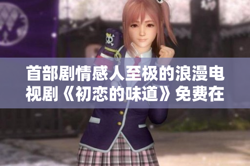 首部剧情感人至极的浪漫电视剧《初恋的味道》免费在线观看