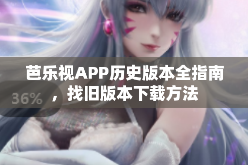 芭乐视APP历史版本全指南，找旧版本下载方法