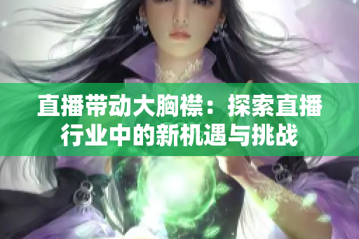 直播带动大胸襟:探索直播行业中的新机遇与挑战 直播带动大胸襟:探索直播行业中的新机遇与挑战