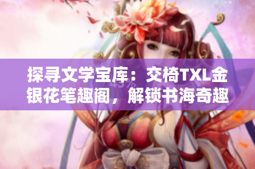 探寻文学宝库:交椅TXL金银花笔趣阁,解锁书海奇趣 探寻文学宝库:交椅TXL金银花笔趣阁,解锁书海奇趣