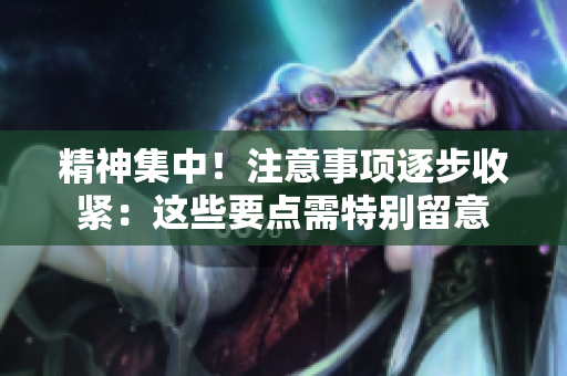 精神集中!注意事项逐步收紧:这些要点需特别留意 精神集中!注意事项逐步收紧:这些要点需特别留意