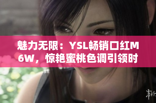 魅力无限：YSL畅销口红M6W，惊艳蜜桃色调引领时尚潮流