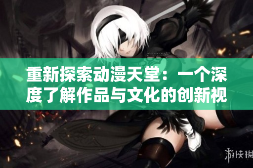 重新探索动漫天堂：一个深度了解作品与文化的创新视角