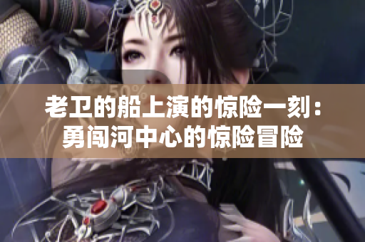 老卫的船上演的惊险一刻：勇闯河中心的惊险冒险