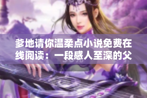 爹地请你温柔点小说免费在线阅读:一段感人至深的父女情缘故事 爹地请你温柔点小说免费在线阅读:一段感人至深的父女情缘故事