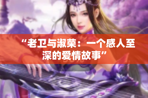 “老卫与淑荣:一个感人至深的爱情故事” “老卫与淑荣:一个感人至深的爱情故事”
