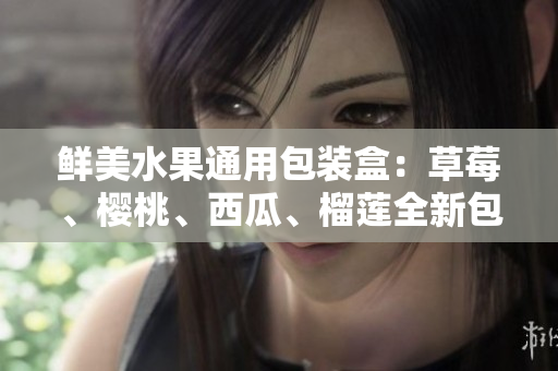 鲜美水果通用包装盒：草莓、樱桃、西瓜、榴莲全新包装推荐