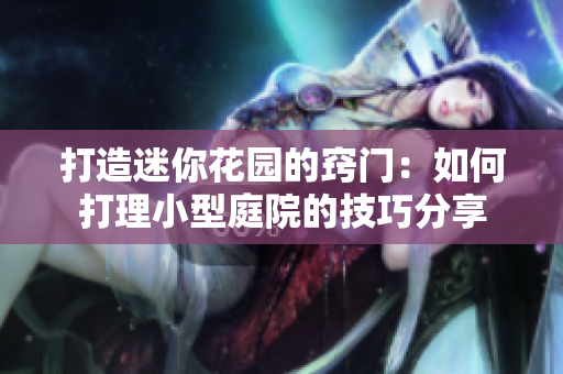 打造迷你花园的窍门:如何打理小型庭院的技巧分享 打造迷你花园的窍门:如何打理小型庭院的技巧分享