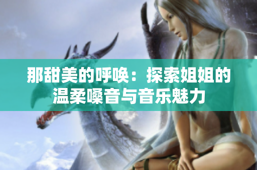 那甜美的呼唤：探索姐姐的温柔嗓音与音乐魅力