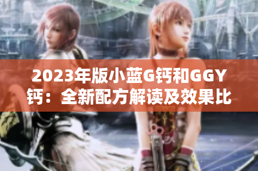 2023年版小蓝G钙和GGY钙:全新配方解读及效果比较 2023年版小蓝G钙和GGY钙:全新配方解读及效果比较