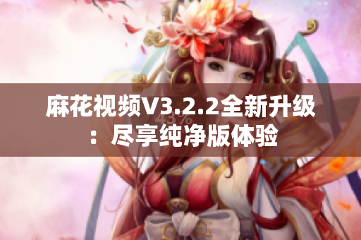 麻花视频V3.2.2全新升级：尽享纯净版体验