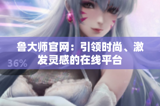鲁大师官网：引领时尚、激发灵感的在线平台