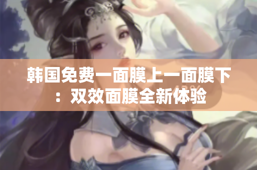 韩国免费一面膜上一面膜下:双效面膜全新体验 韩国免费一面膜上一面膜下:双效面膜全新体验