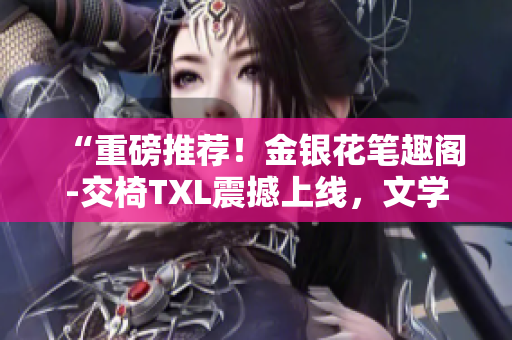 “重磅推荐!金银花笔趣阁-交椅TXL震撼上线,文学世界的新宠!” “重磅推荐!金银花笔趣阁-交椅TXL震撼上线,文学世界的新宠!”