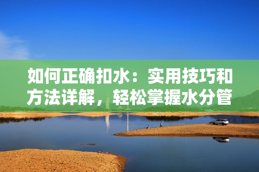 如何正确扣水:实用技巧和方法详解,轻松掌握水分管理的窍门 如何正确扣水:实用技巧和方法详解,轻松掌握水分管理的窍门