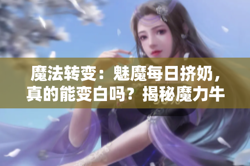 魔法转变:魅魔每日挤奶,真的能变白吗?揭秘魔力牛奶的神秘效应! 魔法转变:魅魔每日挤奶,真的能变白吗?揭秘魔力牛奶的神秘效应!