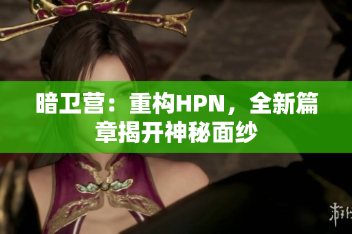 暗卫营:重构HPN,全新篇章揭开神秘面纱 暗卫营:重构HPN,全新篇章揭开神秘面纱