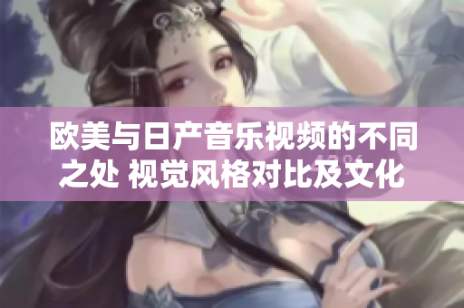 欧美与日产音乐视频的不同之处 视觉风格对比及文化影响分析