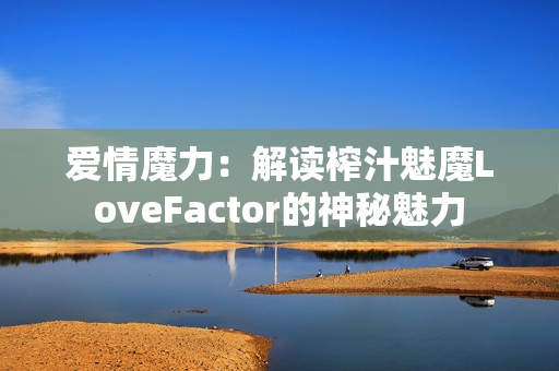 爱情魔力:解读榨汁魅魔LoveFactor的神秘魅力 爱情魔力:解读榨汁魅魔LoveFactor的神秘魅力