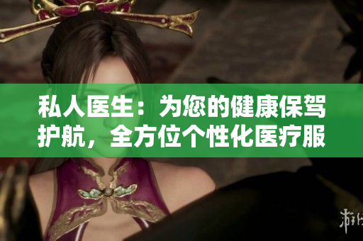 私人医生:为您的健康保驾护航,全方位个性化医疗服务 私人医生:为您的健康保驾护航,全方位个性化医疗服务