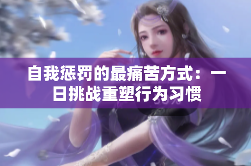 自我惩罚的最痛苦方式:一日挑战重塑行为习惯 自我惩罚的最痛苦方式:一日挑战重塑行为习惯
