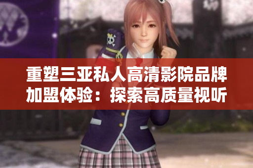 重塑三亚私人高清影院品牌加盟体验：探索高质量视听盛宴的新纪元